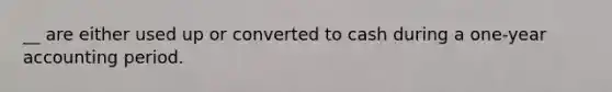 __ are either used up or converted to cash during a one-year accounting period.