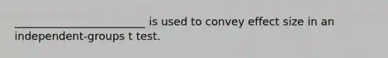 ________________________ is used to convey effect size in an independent-groups t test.