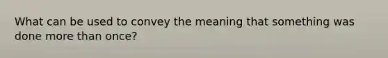 What can be used to convey the meaning that something was done more than once?