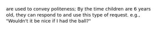 are used to convey politeness; By the time children are 6 years old, they can respond to and use this type of request. e.g., "Wouldn't it be nice if I had the ball?"