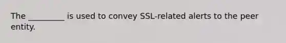 The _________ is used to convey SSL-related alerts to the peer entity.