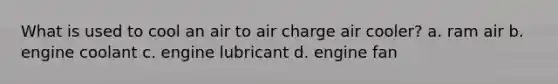 What is used to cool an air to air charge air cooler? a. ram air b. engine coolant c. engine lubricant d. engine fan