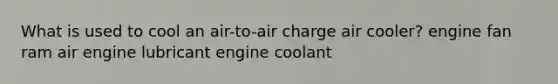 What is used to cool an air-to-air charge air cooler? engine fan ram air engine lubricant engine coolant