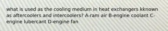 what is used as the cooling medium in heat exchangers kknown as aftercoolers and intercoolers? A-ram air B-engine coolant C-engine lubercant D-engine fan