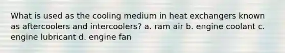 What is used as the cooling medium in heat exchangers known as aftercoolers and intercoolers? a. ram air b. engine coolant c. engine lubricant d. engine fan