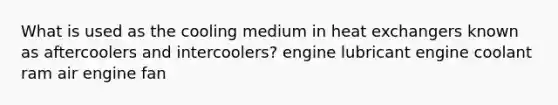 What is used as the cooling medium in heat exchangers known as aftercoolers and intercoolers? engine lubricant engine coolant ram air engine fan