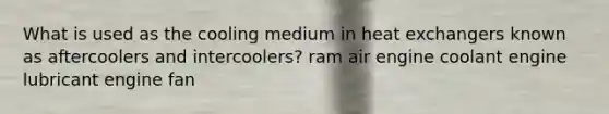 What is used as the cooling medium in heat exchangers known as aftercoolers and intercoolers? ram air engine coolant engine lubricant engine fan