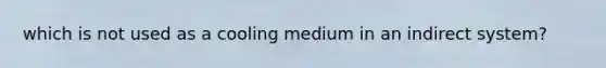 which is not used as a cooling medium in an indirect system?