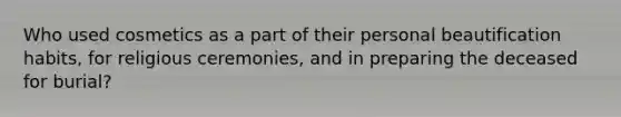 Who used cosmetics as a part of their personal beautification habits, for religious ceremonies, and in preparing the deceased for burial?