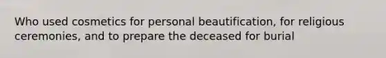 Who used cosmetics for personal beautification, for religious ceremonies, and to prepare the deceased for burial