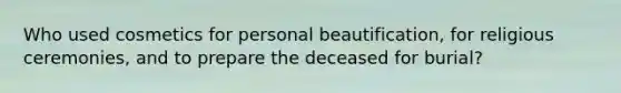 Who used cosmetics for personal beautification, for religious ceremonies, and to prepare the deceased for burial?