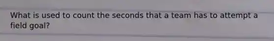 What is used to count the seconds that a team has to attempt a field goal?