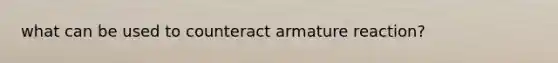 what can be used to counteract armature reaction?