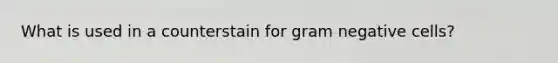 What is used in a counterstain for gram negative cells?