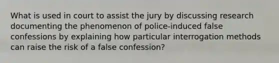 What is used in court to assist the jury by discussing research documenting the phenomenon of police-induced false confessions by explaining how particular interrogation methods can raise the risk of a false confession?