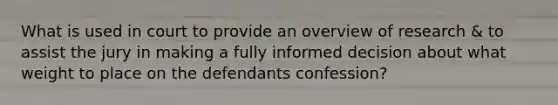 What is used in court to provide an overview of research & to assist the jury in making a fully informed decision about what weight to place on the defendants confession?