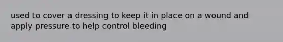 used to cover a dressing to keep it in place on a wound and apply pressure to help control bleeding