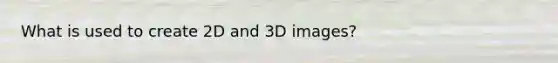 What is used to create 2D and 3D images?