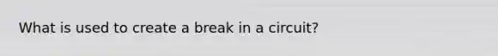 What is used to create a break in a circuit?