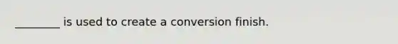 ________ is used to create a conversion finish.