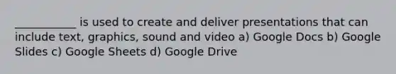 ___________ is used to create and deliver presentations that can include text, graphics, sound and video a) Google Docs b) Google Slides c) Google Sheets d) Google Drive