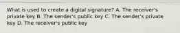 What is used to create a digital signature? A. The receiver's private key B. The sender's public key C. The sender's private key D. The receiver's public key