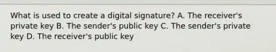 What is used to create a digital signature? A. The receiver's private key B. The sender's public key C. The sender's private key D. The receiver's public key