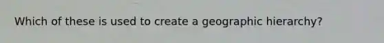 Which of these is used to create a geographic hierarchy?