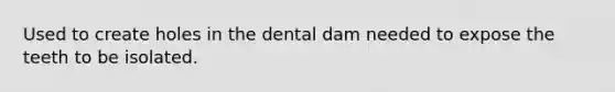 Used to create holes in the dental dam needed to expose the teeth to be isolated.