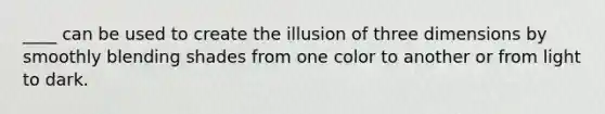 ____ can be used to create the illusion of three dimensions by smoothly blending shades from one color to another or from light to dark.