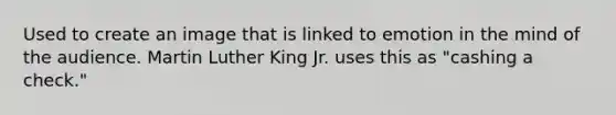 Used to create an image that is linked to emotion in the mind of the audience. Martin Luther King Jr. uses this as "cashing a check."