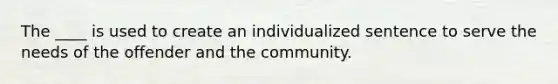 The ____ is used to create an individualized sentence to serve the needs of the offender and the community.