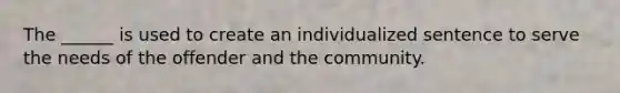 The ______ is used to create an individualized sentence to serve the needs of the offender and the community.