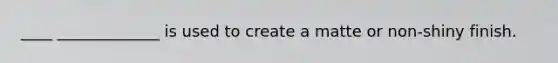 ____ _____________ is used to create a matte or non-shiny finish.