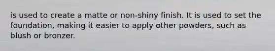 is used to create a matte or non-shiny finish. It is used to set the foundation, making it easier to apply other powders, such as blush or bronzer.