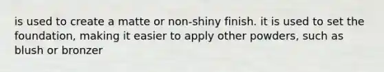 is used to create a matte or non-shiny finish. it is used to set the foundation, making it easier to apply other powders, such as blush or bronzer
