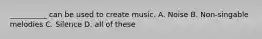 __________ can be used to create music. A. Noise B. Non-singable melodies C. Silence D. all of these