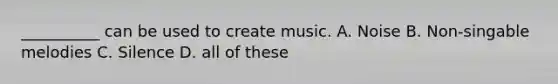 __________ can be used to create music. A. Noise B. Non-singable melodies C. Silence D. all of these