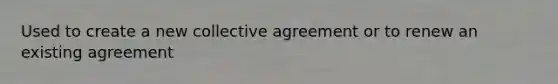 Used to create a new collective agreement or to renew an existing agreement