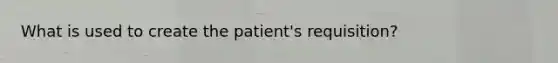 What is used to create the patient's requisition?