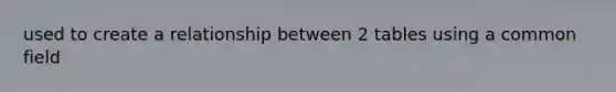 used to create a relationship between 2 tables using a common field