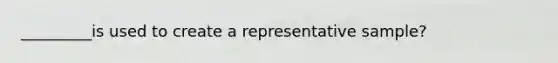 _________is used to create a representative sample?