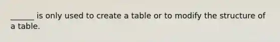 ______ is only used to create a table or to modify the structure of a table.