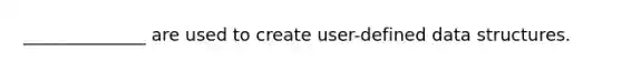 ______________ are used to create user-defined data structures.