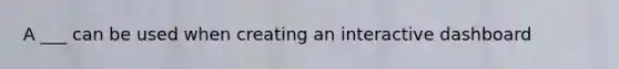 A ___ can be used when creating an interactive dashboard