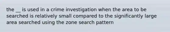 the __ is used in a crime investigation when the area to be searched is relatively small compared to the significantly large area searched using the zone search pattern