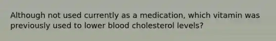 Although not used currently as a medication, which vitamin was previously used to lower blood cholesterol levels?