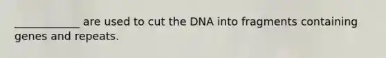 ____________ are used to cut the DNA into fragments containing genes and repeats.