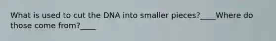 What is used to cut the DNA into smaller pieces?____Where do those come from?____