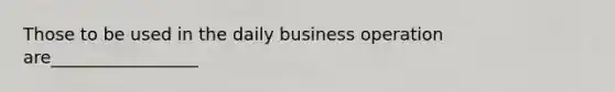 Those to be used in the daily business operation are_________________